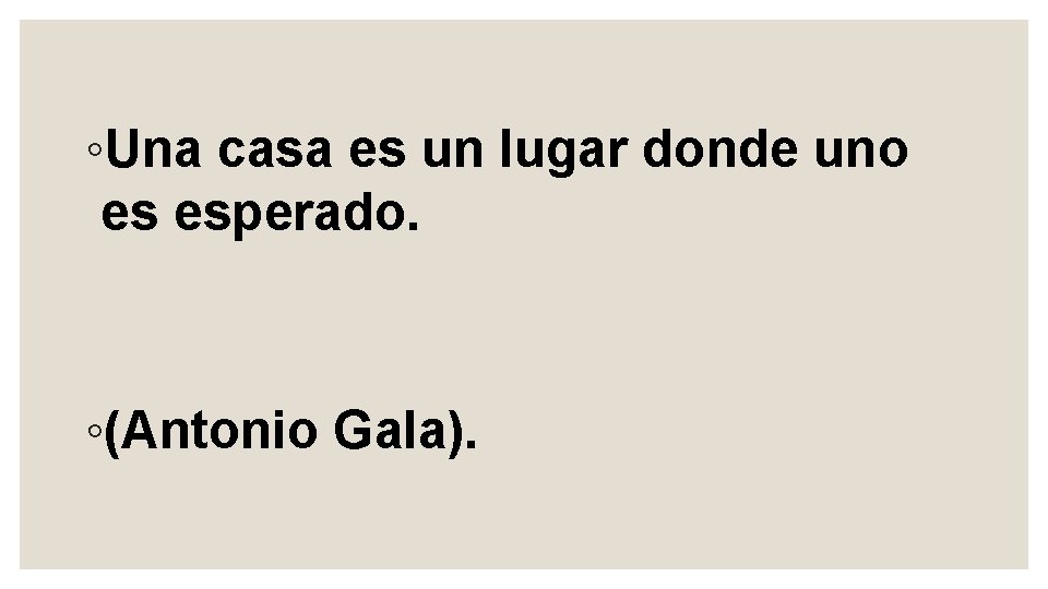 ◦Una casa es un lugar donde uno es esperado. ◦(Antonio Gala). 