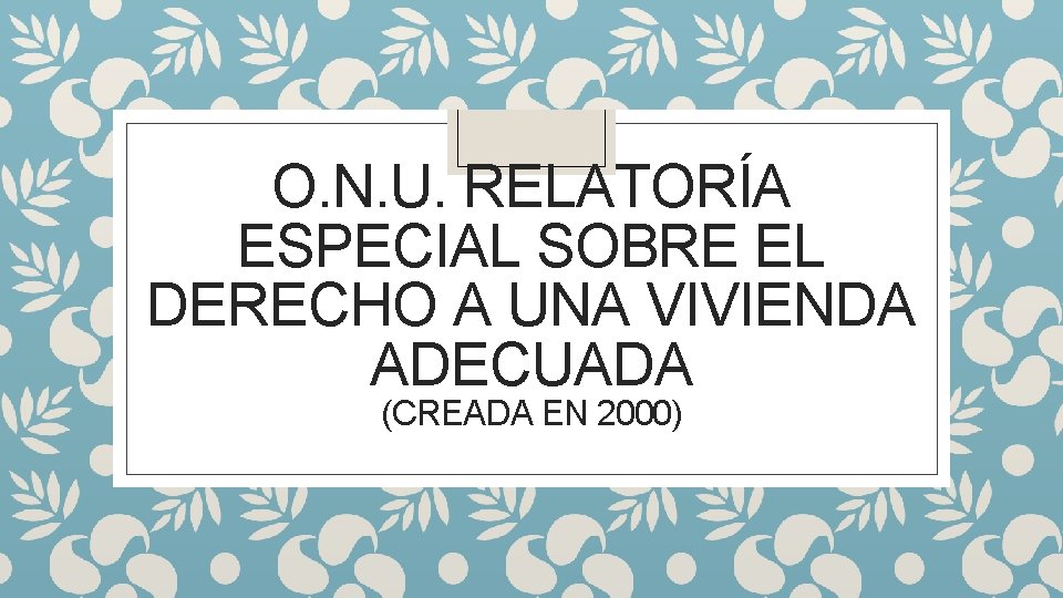 O. N. U. RELATORÍA ESPECIAL SOBRE EL DERECHO A UNA VIVIENDA ADECUADA (CREADA EN