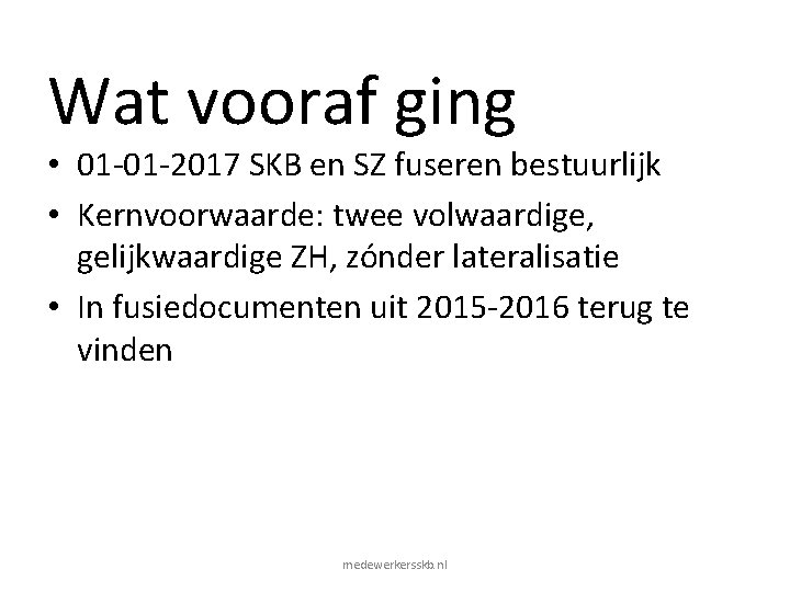 Wat vooraf ging • 01 -01 -2017 SKB en SZ fuseren bestuurlijk • Kernvoorwaarde: Wat vooraf ging • 01 -01 -2017 SKB en SZ fuseren bestuurlijk • Kernvoorwaarde: