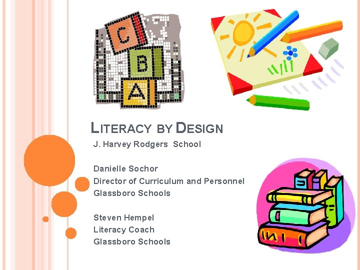 LITERACY BY DESIGN J. Harvey Rodgers School Danielle Sochor Director of Curriculum and Personnel