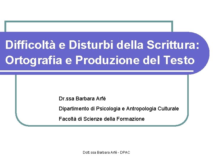 Difficoltà e Disturbi della Scrittura: Ortografia e Produzione del Testo Dr. ssa Barbara Arfé