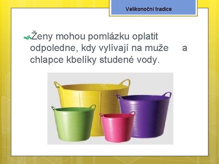 Velikonoční tradice Ženy mohou pomlázku oplatit odpoledne, kdy vylívají na muže chlapce kbelíky studené