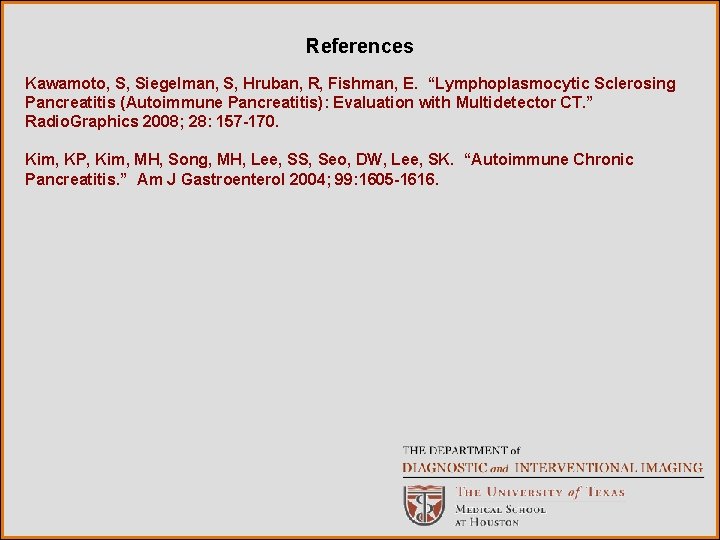 References Kawamoto, S, Siegelman, S, Hruban, R, Fishman, E. “Lymphoplasmocytic Sclerosing Pancreatitis (Autoimmune Pancreatitis):