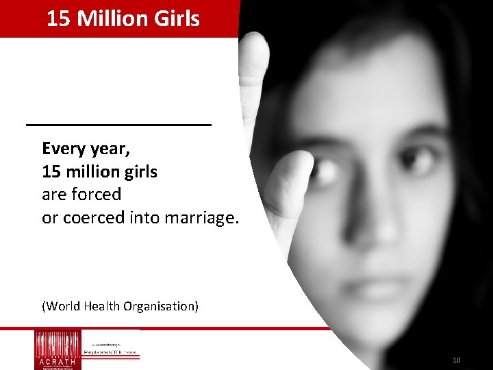 15 Million Girls Every year, 15 million girls are forced or coerced into marriage.