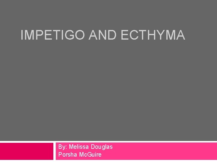 IMPETIGO AND ECTHYMA By: Melissa Douglas Porsha Mc. Guire 