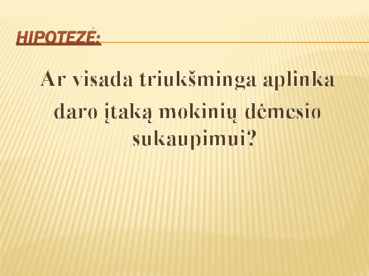 HIPOTEZĖ: Ar visada triukšminga aplinka daro įtaką mokinių dėmesio sukaupimui? 