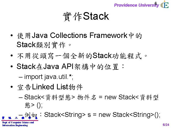 6 Providence University 實作Stack • 使用Java Collections Framework中的 Stack類別實作。 • 不用從頭寫一個全新的Stack功能程式。 • Stack在Java API架構中的位置：