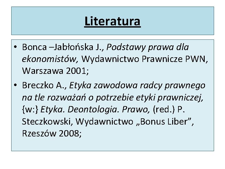 Literatura • Bonca –Jabłońska J. , Podstawy prawa dla ekonomistów, Wydawnictwo Prawnicze PWN, Warszawa