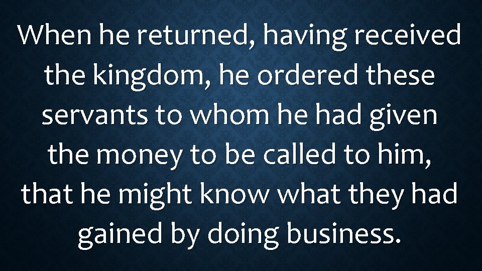 When he returned, having received the kingdom, he ordered these servants to whom he