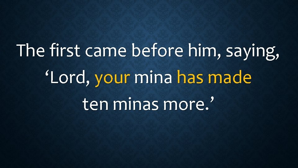 The first came before him, saying, ‘Lord, your mina has made ten minas more.