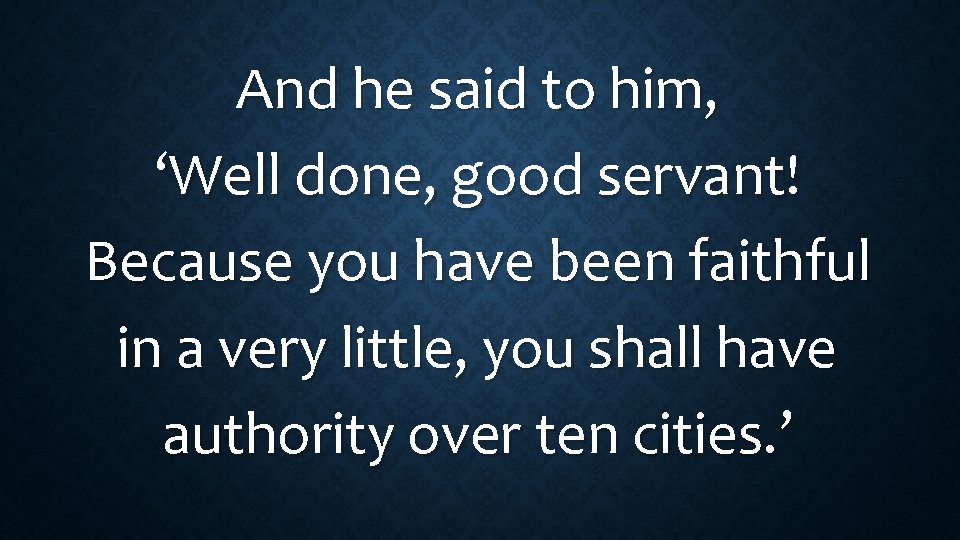 And he said to him, ‘Well done, good servant! Because you have been faithful