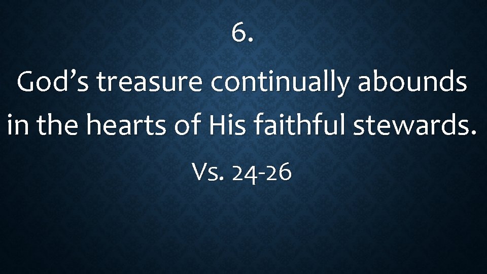 6. God’s treasure continually abounds in the hearts of His faithful stewards. Vs. 24
