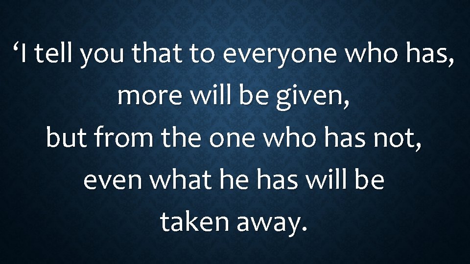‘I tell you that to everyone who has, more will be given, but from
