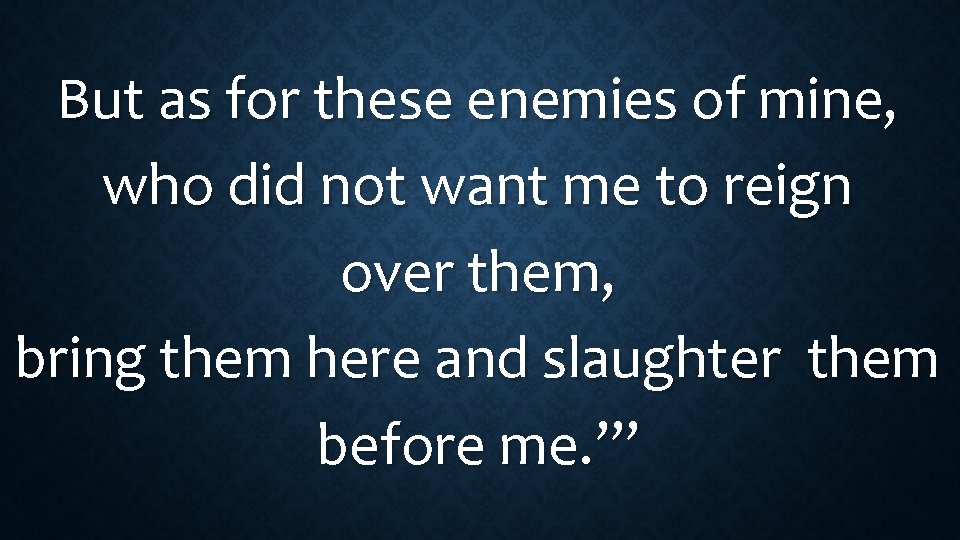 But as for these enemies of mine, who did not want me to reign