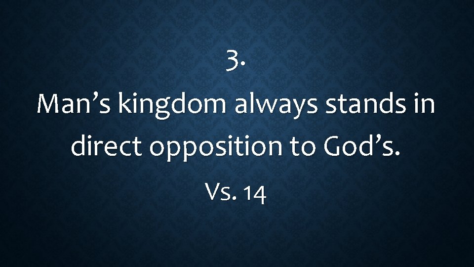 3. Man’s kingdom always stands in direct opposition to God’s. Vs. 14 