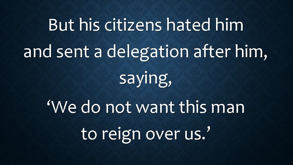 But his citizens hated him and sent a delegation after him, saying, ‘We do