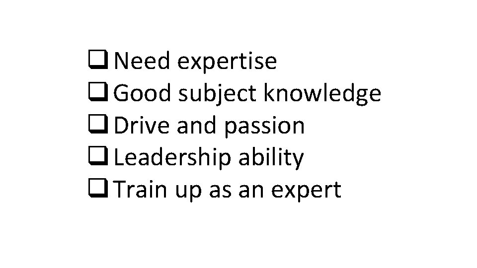 q Need expertise q Good subject knowledge q Drive and passion q Leadership ability