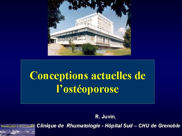 Conceptions actuelles de l’ostéoporose R. Juvin, Clinique de Rhumatologie - Hôpital Sud – CHU