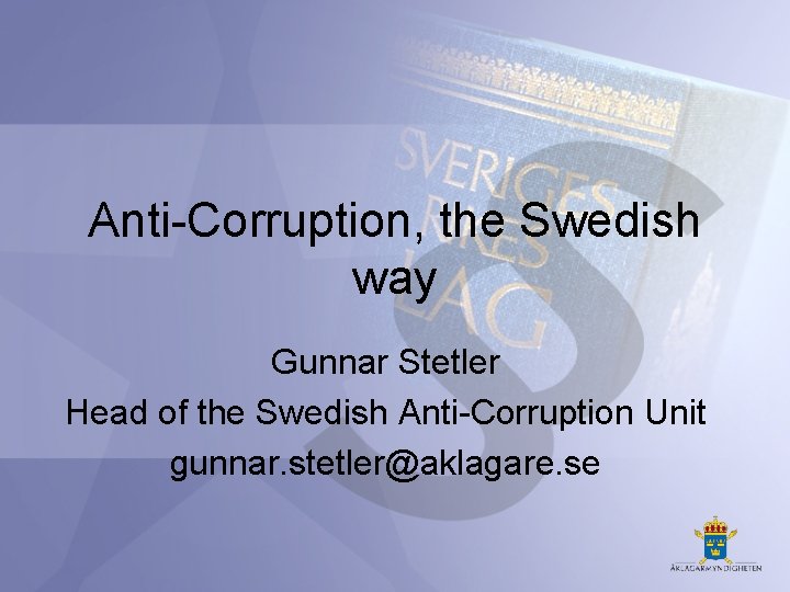 Anti-Corruption, the Swedish way Gunnar Stetler Head of the Swedish Anti-Corruption Unit gunnar. stetler@aklagare.