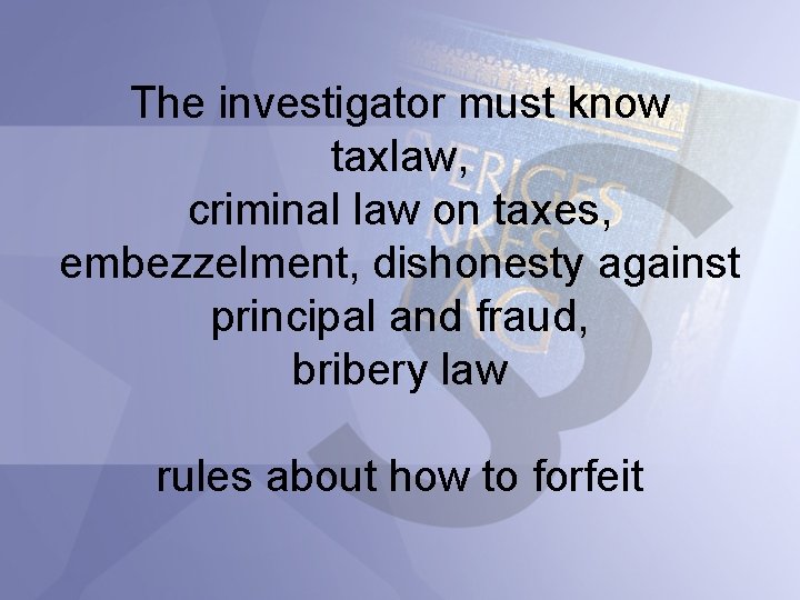 The investigator must know taxlaw, criminal law on taxes, embezzelment, dishonesty against principal and