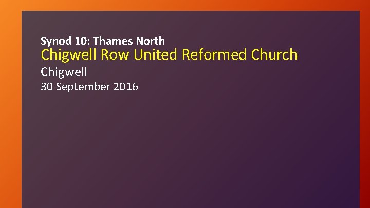 Synod 10: Thames North Chigwell Row United Reformed Church Chigwell 30 September 2016 