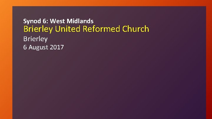 Synod 6: West Midlands Brierley United Reformed Church Brierley 6 August 2017 
