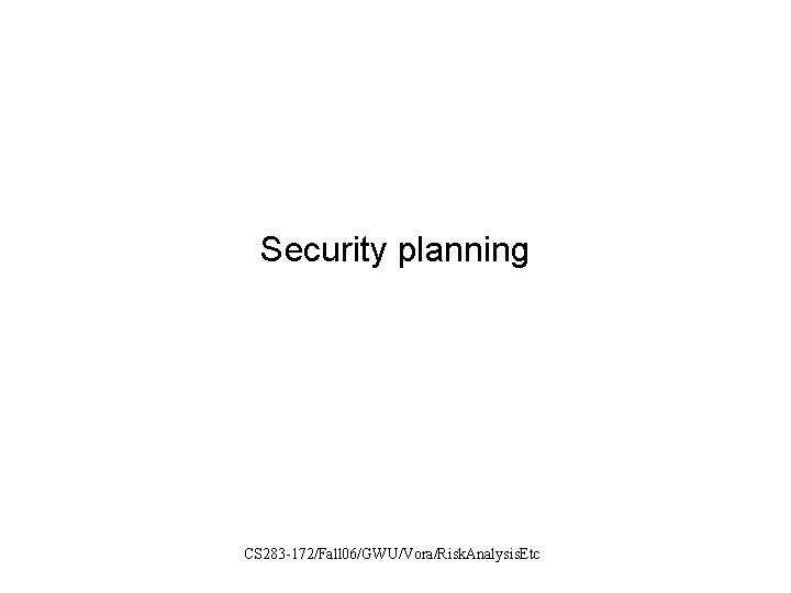 Security planning CS 283 -172/Fall 06/GWU/Vora/Risk. Analysis. Etc 