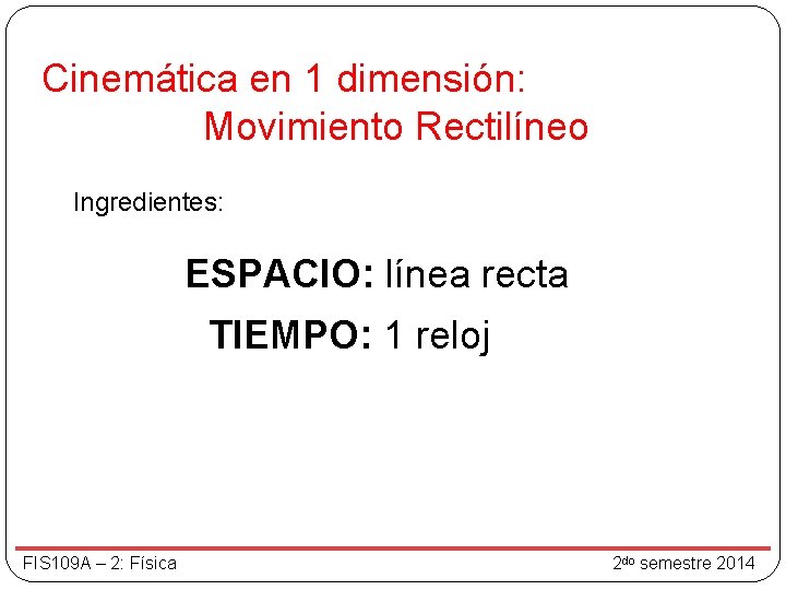 Cinemática en 1 dimensión: Movimiento Rectilíneo Ingredientes: ESPACIO: línea recta TIEMPO: 1 reloj FIS