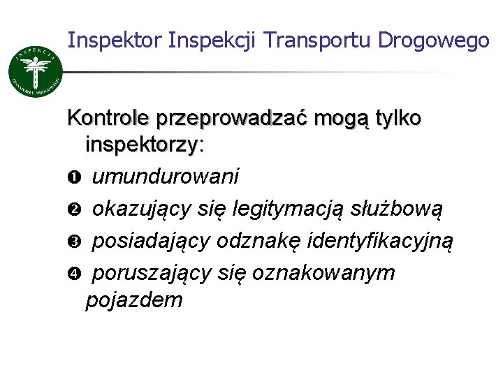Inspektor Inspekcji Transportu Drogowego Kontrole przeprowadzać mogą tylko inspektorzy: umundurowani okazujący się legitymacją służbową Inspektor Inspekcji Transportu Drogowego Kontrole przeprowadzać mogą tylko inspektorzy: umundurowani okazujący się legitymacją służbową