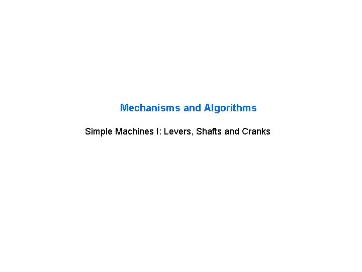 Mechanisms and Algorithms Simple Machines I: Levers, Shafts and Cranks 