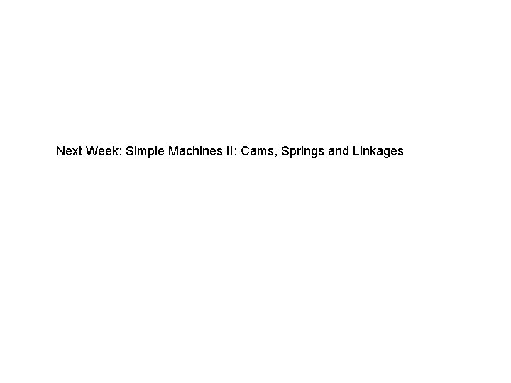 Next Week: Simple Machines II: Cams, Springs and Linkages 