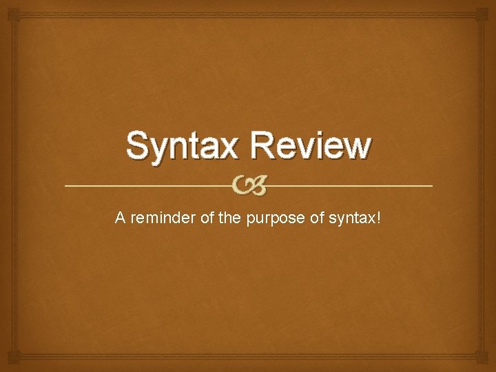 Syntax Review A reminder of the purpose of