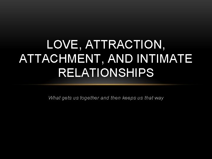 LOVE, ATTRACTION, ATTACHMENT, AND INTIMATE RELATIONSHIPS What gets us together and then keeps us