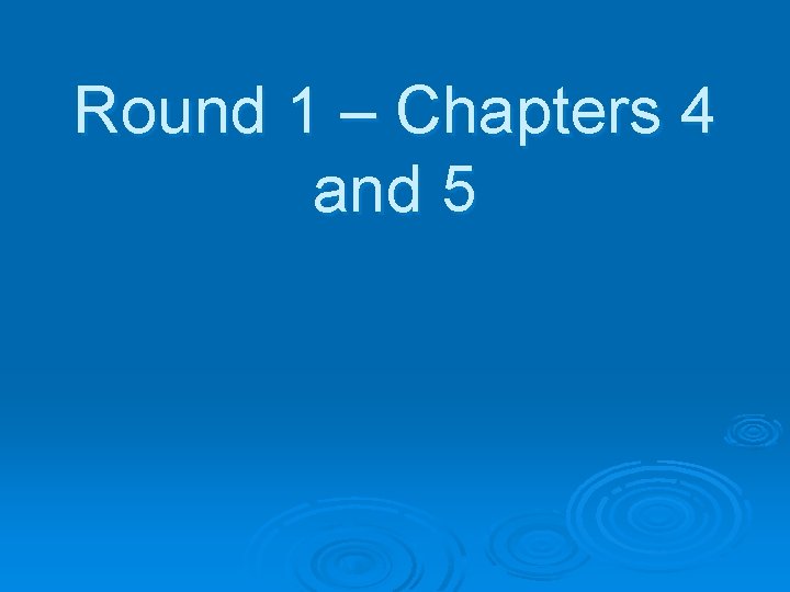 Round 1 – Chapters 4 and 5 