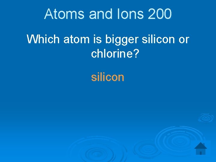 Atoms and Ions 200 Which atom is bigger silicon or chlorine? silicon 