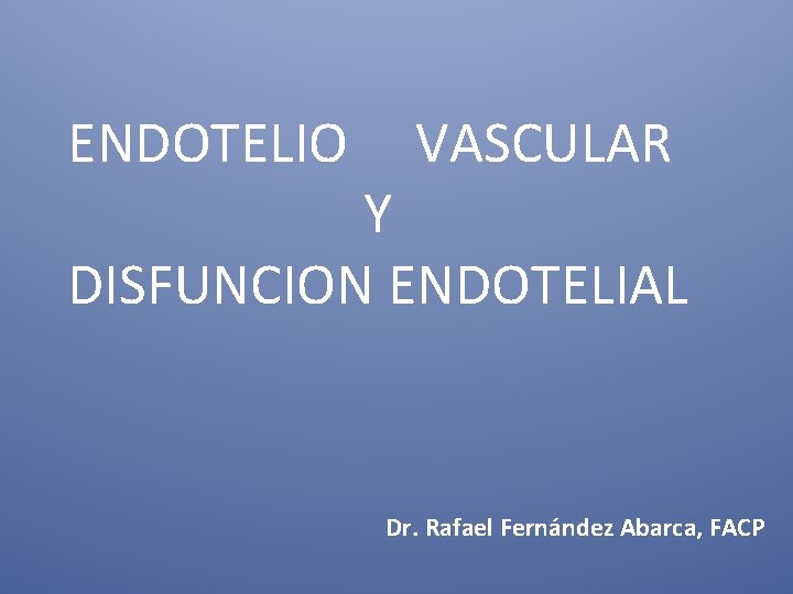 ENDOTELIO VASCULAR Y DISFUNCION ENDOTELIAL Dr. Rafael Fernández Abarca, FACP 