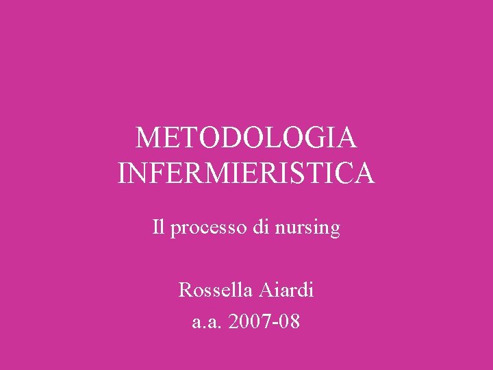 METODOLOGIA INFERMIERISTICA Il processo di nursing Rossella Aiardi a. a. 2007 -08 METODOLOGIA INFERMIERISTICA Il processo di nursing Rossella Aiardi a. a. 2007 -08