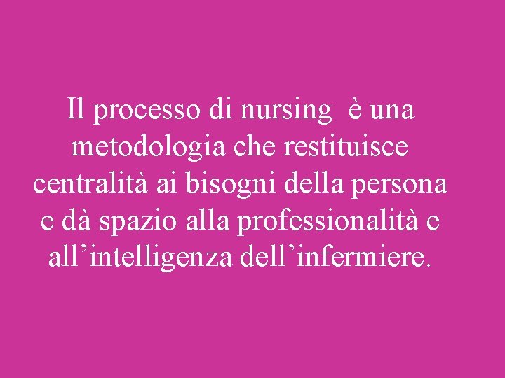 Il processo di nursing è una metodologia che restituisce centralità ai bisogni della persona Il processo di nursing è una metodologia che restituisce centralità ai bisogni della persona
