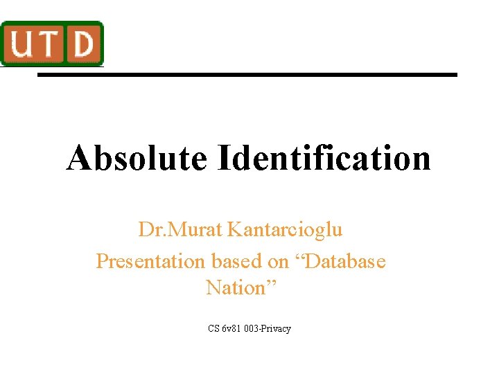 Absolute Identification Dr. Murat Kantarcioglu Presentation based on “Database Nation” CS 6 v 81