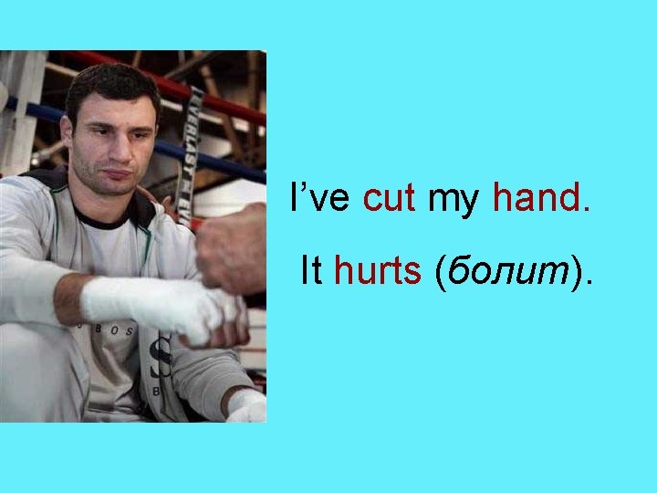 I’ve cut my hand. It hurts (болит). 
