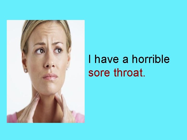 I have a horrible sore throat. 