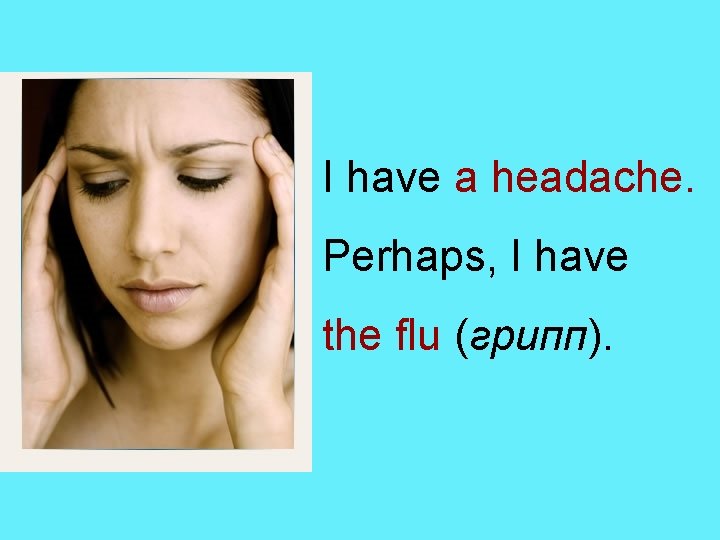 I have a headache. Perhaps, I have the flu (грипп). 