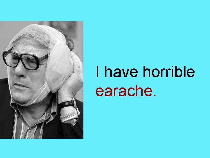 I have horrible earache. 