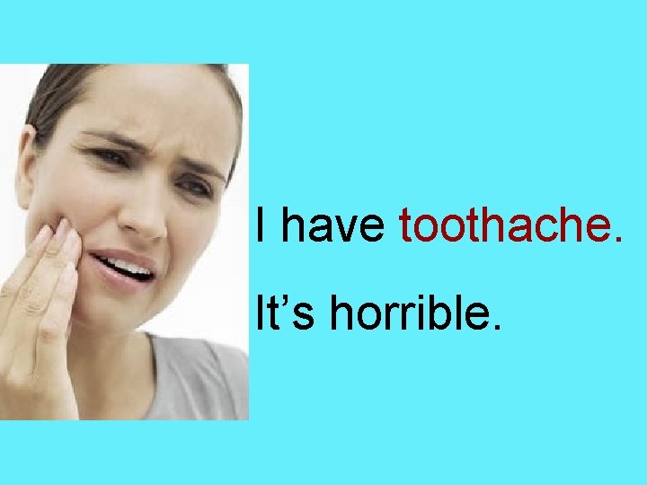 I have toothache. It’s horrible. 