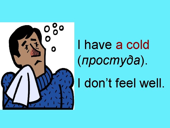 I have a cold (простуда). I don’t feel well. 