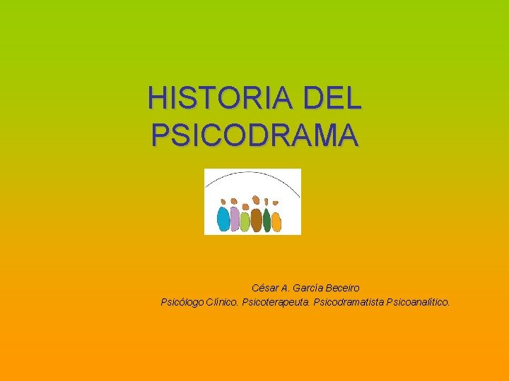 HISTORIA DEL PSICODRAMA César A. García Beceiro Psicólogo Clínico. Psicoterapeuta. Psicodramatista Psicoanalítico. 