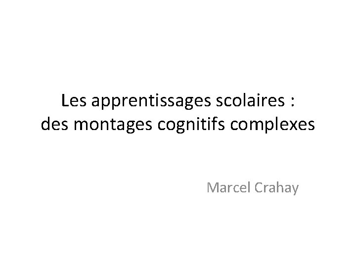 Les apprentissages scolaires : des montages cognitifs complexes Marcel Crahay 