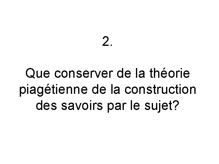 2. Que conserver de la théorie piagétienne de la construction des savoirs par le