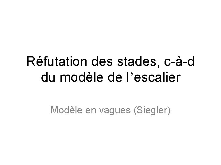 Réfutation des stades, c-à-d du modèle de l’escalier Modèle en vagues (Siegler) 