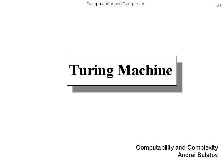 Computability and Complexity 3 -1 Turing Machine Computability and Complexity Andrei Bulatov 